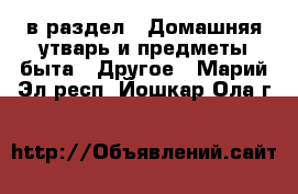  в раздел : Домашняя утварь и предметы быта » Другое . Марий Эл респ.,Йошкар-Ола г.